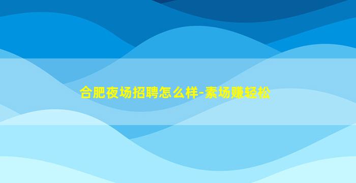 合肥夜场招聘怎么样-素场赚轻松